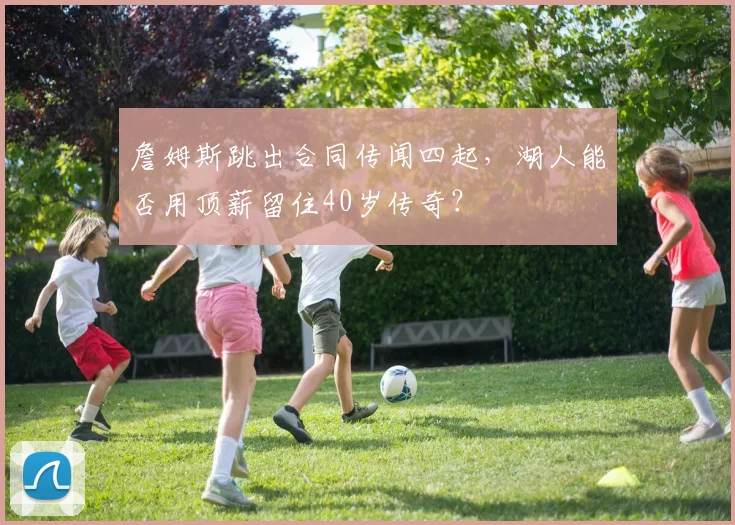 詹姆斯跳出合同传闻四起，湖人能否用顶薪留住40岁传奇？