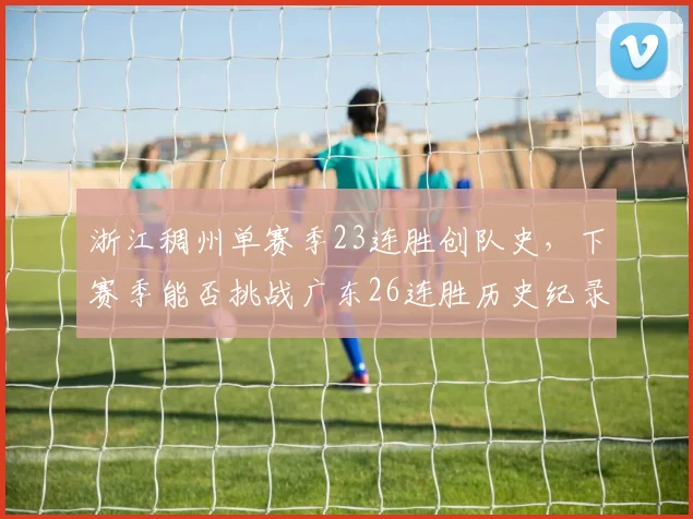 浙江稠州单赛季23连胜创队史,下赛季能否挑战广东26连胜历史纪录?