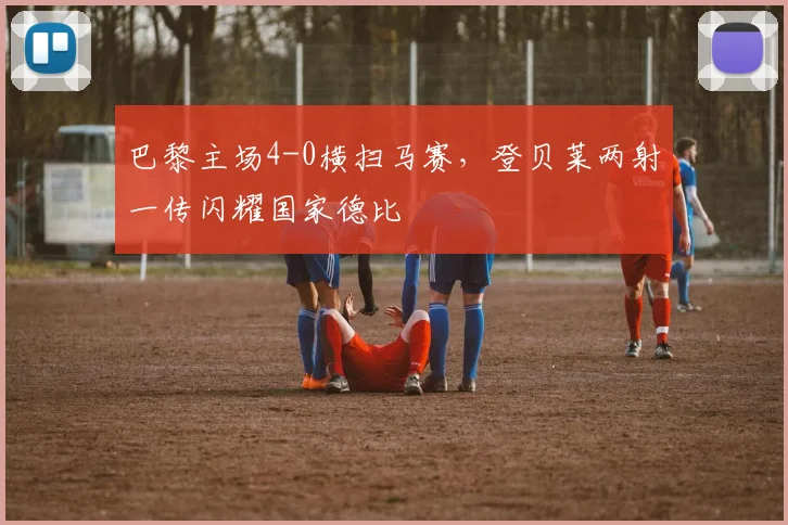 巴黎主场4-0横扫马赛,登贝莱两射一传闪耀国家德比