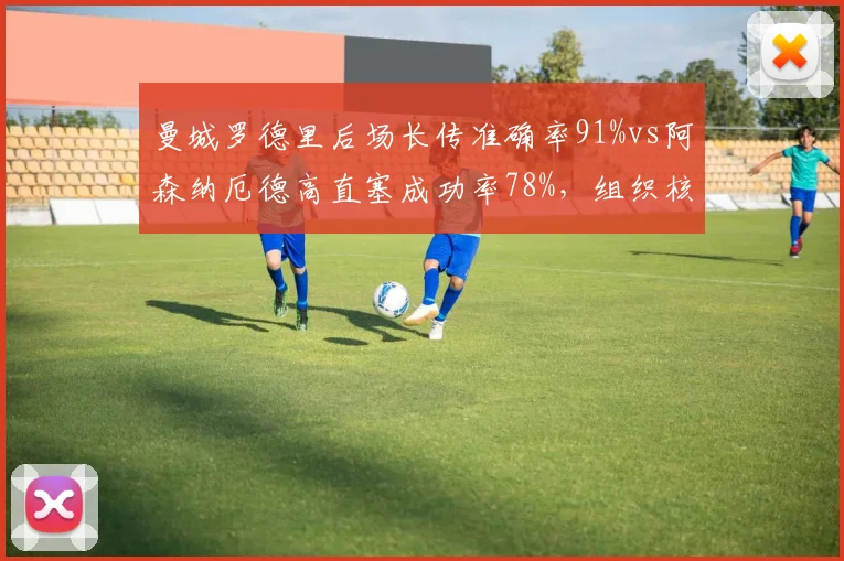 曼城罗德里后场长传准确率91%vs阿森纳厄德高直塞成功率78%,组织核心传球模式对比