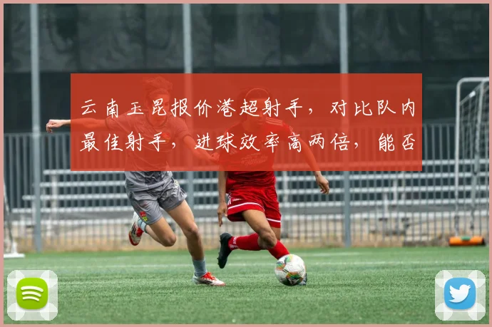 云南玉昆报价港超射手,对比队内最佳射手,进球效率高两倍,能否适应中甲