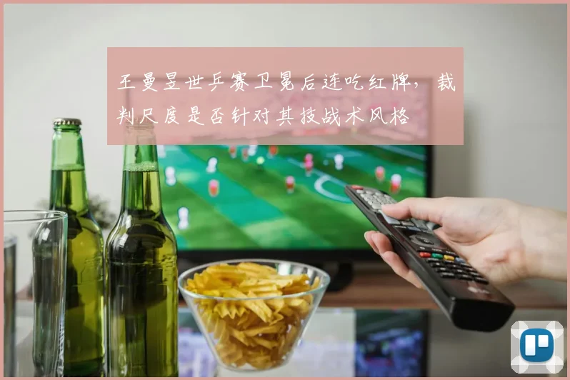王曼昱世乒赛卫冕后连吃红牌,裁判尺度是否针对其技战术风格