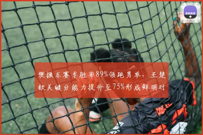 樊振东赛季胜率89%领跑男单，王楚钦关键分能力提升至75%形成鲜明对比