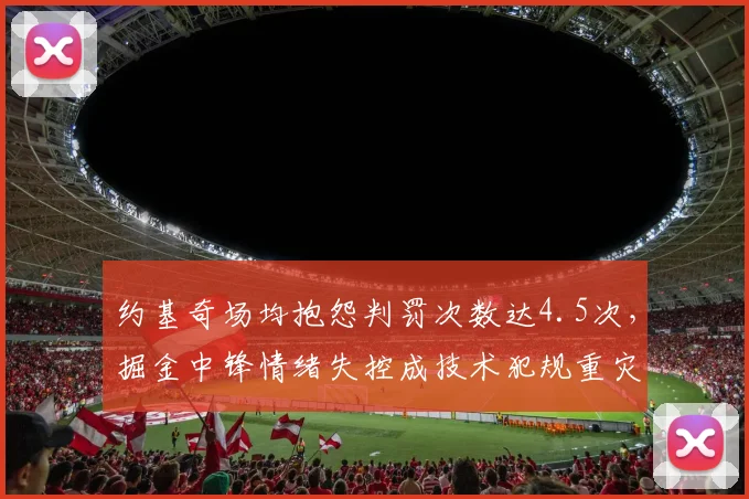 约基奇场均抱怨判罚次数达4.5次，掘金中锋情绪失控成技术犯规重灾区