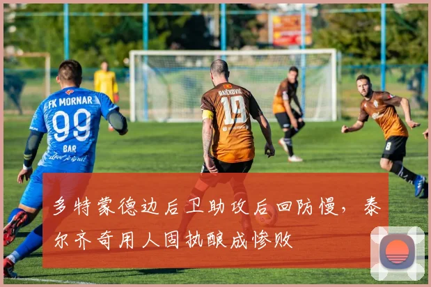 多特蒙德边后卫助攻后回防慢,泰尔齐奇用人固执酿成惨败