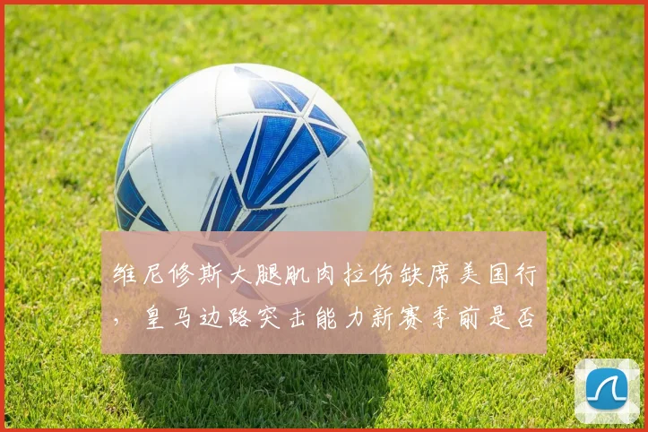 维尼修斯大腿肌肉拉伤缺席美国行,皇马边路突击能力新赛季前是否滑坡?